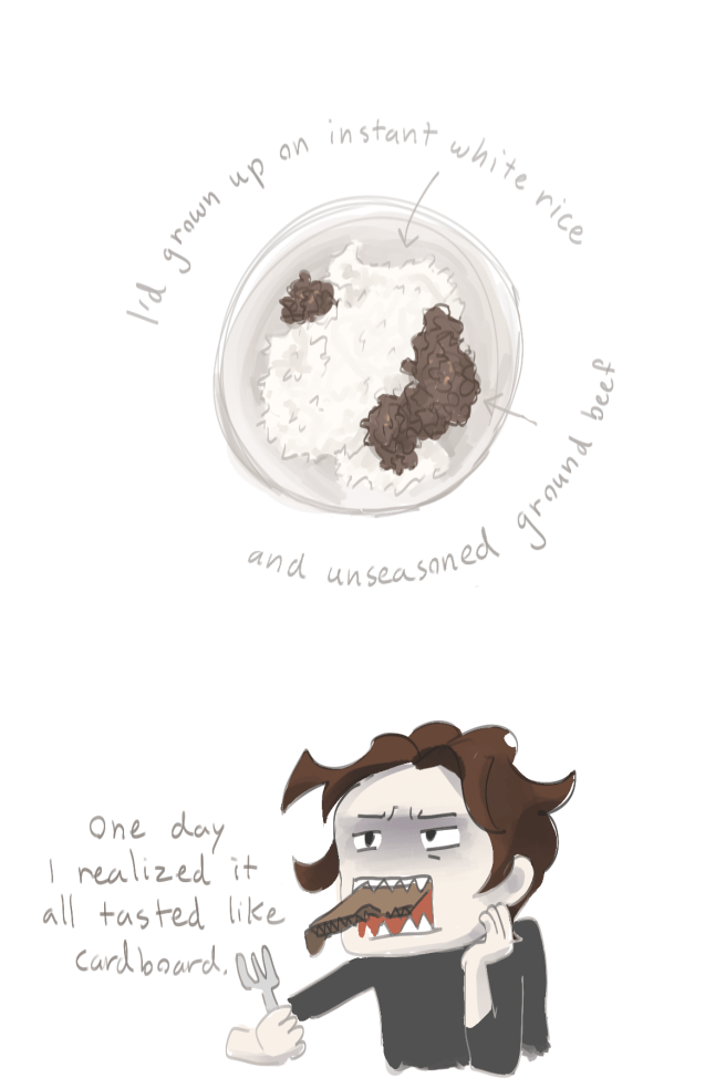Center top half of image: a plain looking place with rice and ground beef. Text reads "I'd grown up on instant white rice and unseasoned ground beef" Lower half shows OP earring cardboard with a square mouth of sharp teeth with a disgusted look aimed at the distance, with a fork in hand. "One day I realized it all tasted like cardboard."